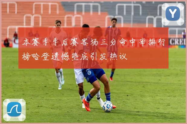 本赛季季后赛客场三分命中率排行榜哈登遗憾垫底引发热议