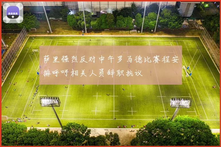萨里强烈反对中午罗马德比赛程安排呼吁相关人员辞职抗议