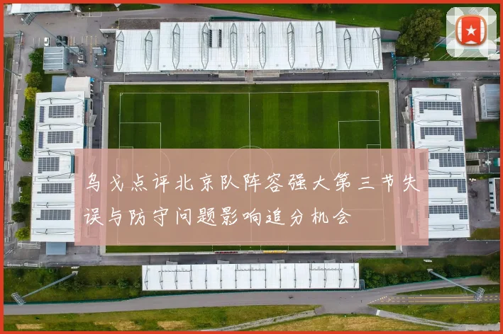 乌戈点评北京队阵容强大第三节失误与防守问题影响追分机会