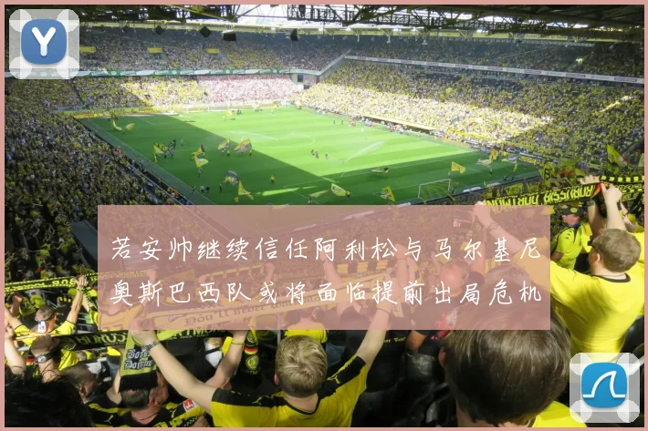 若安帅继续信任阿利松与马尔基尼奥斯巴西队或将面临提前出局危机