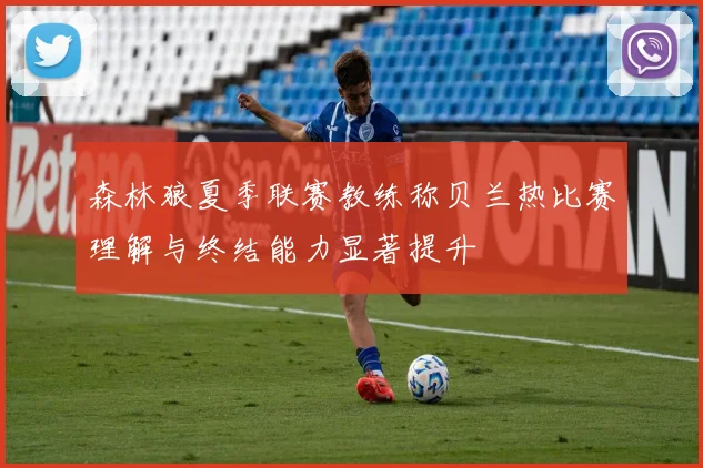 森林狼夏季联赛教练称贝兰热比赛理解与终结能力显著提升
