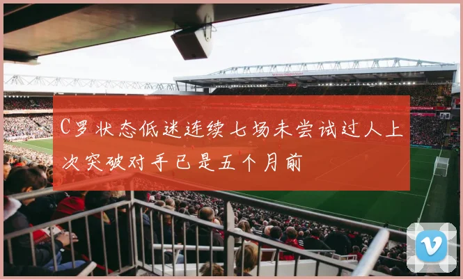 C罗状态低迷连续七场未尝试过人上次突破对手已是五个月前