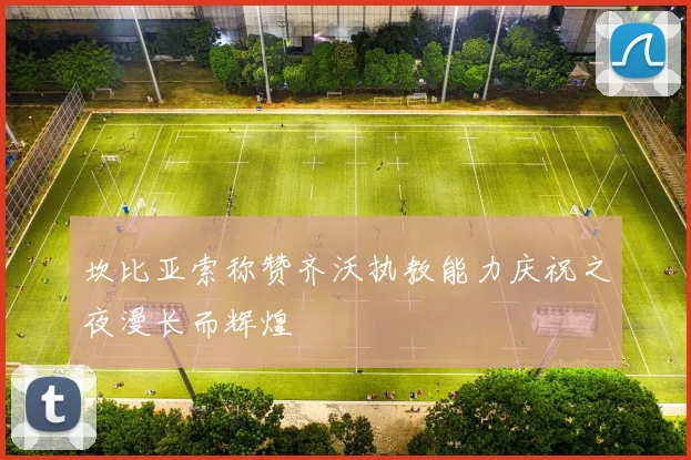 坎比亚索称赞齐沃执教能力庆祝之夜漫长而辉煌
