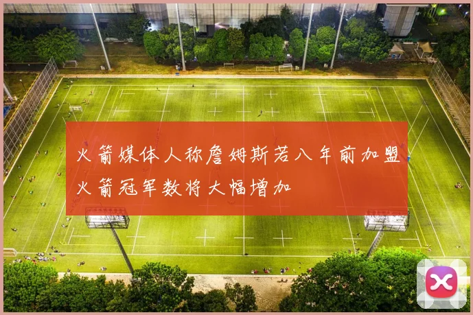 火箭媒体人称詹姆斯若八年前加盟火箭冠军数将大幅增加