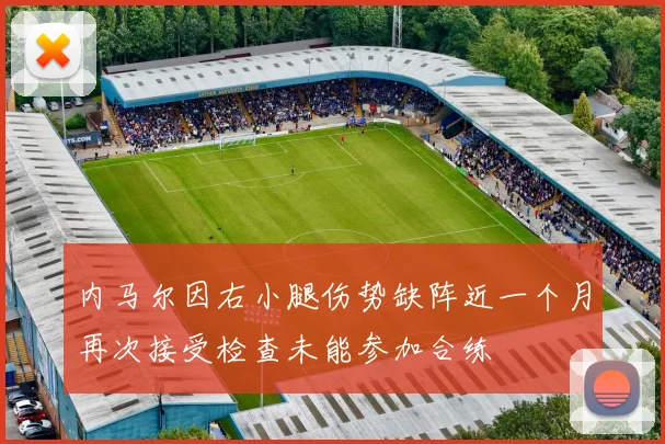 内马尔因右小腿伤势缺阵近一个月再次接受检查未能参加合练