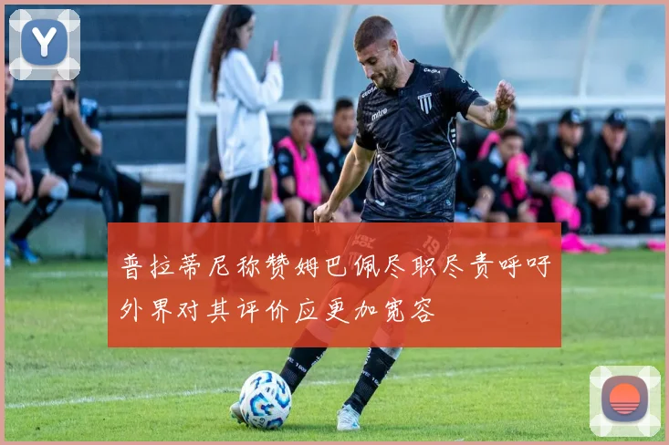 普拉蒂尼称赞姆巴佩尽职尽责呼吁外界对其评价应更加宽容