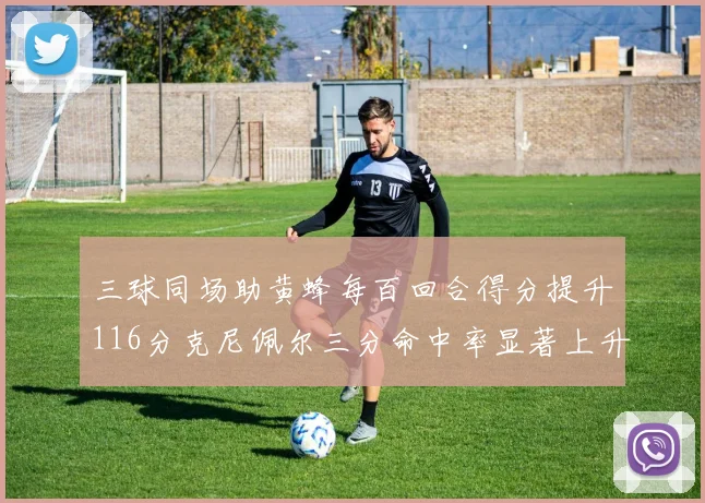 三球同场助黄蜂每百回合得分提升116分克尼佩尔三分命中率显著上升近10