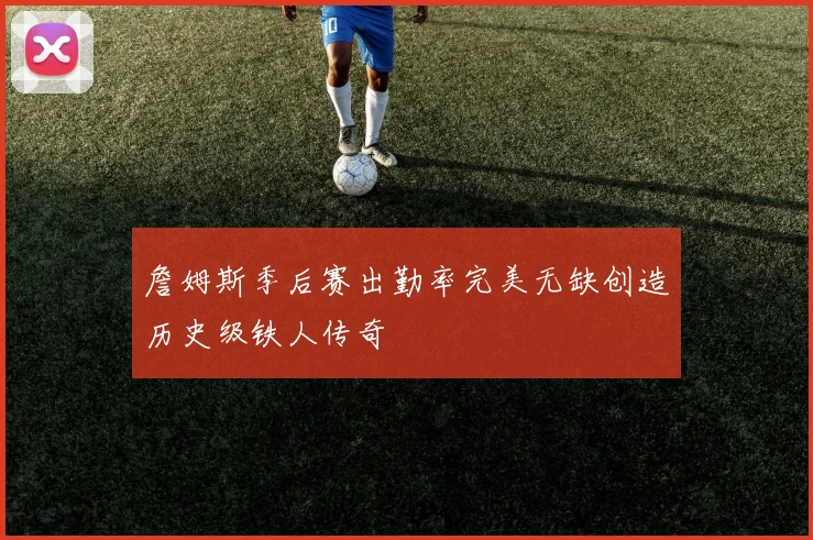 詹姆斯季后赛出勤率完美无缺创造历史级铁人传奇