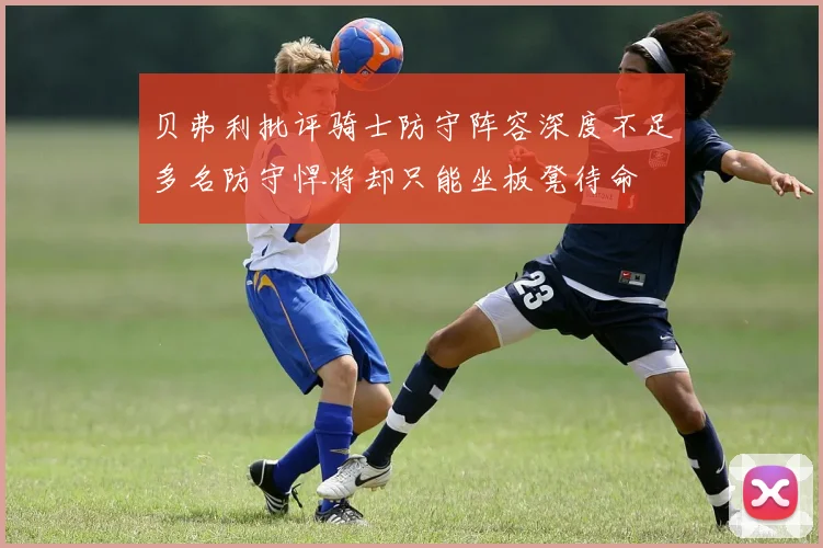 贝弗利批评骑士防守阵容深度不足多名防守悍将却只能坐板凳待命