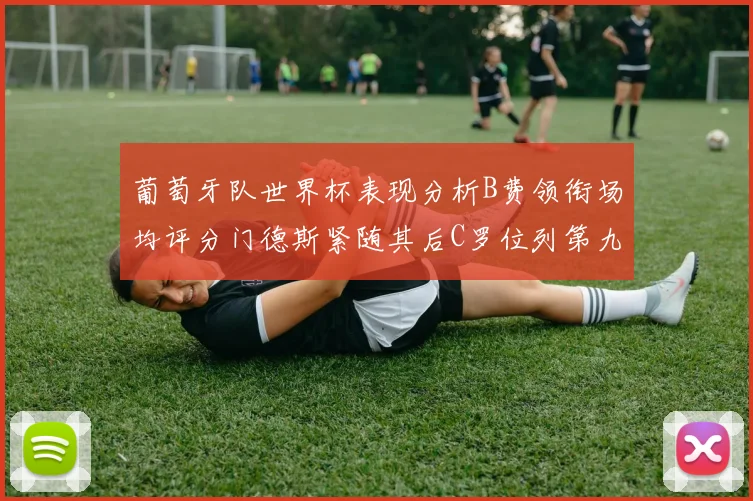 葡萄牙队世界杯表现分析B费领衔场均评分门德斯紧随其后C罗位列第九