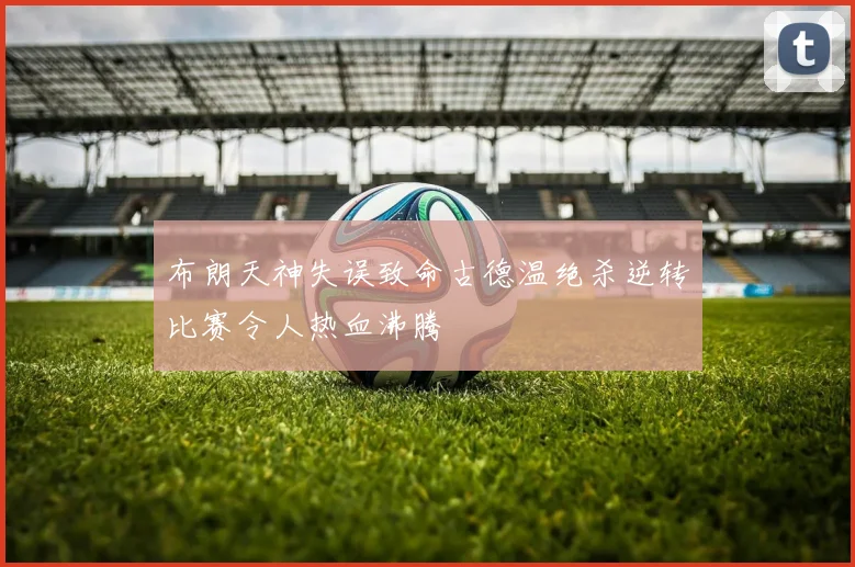 布朗天神失误致命古德温绝杀逆转比赛令人热血沸腾