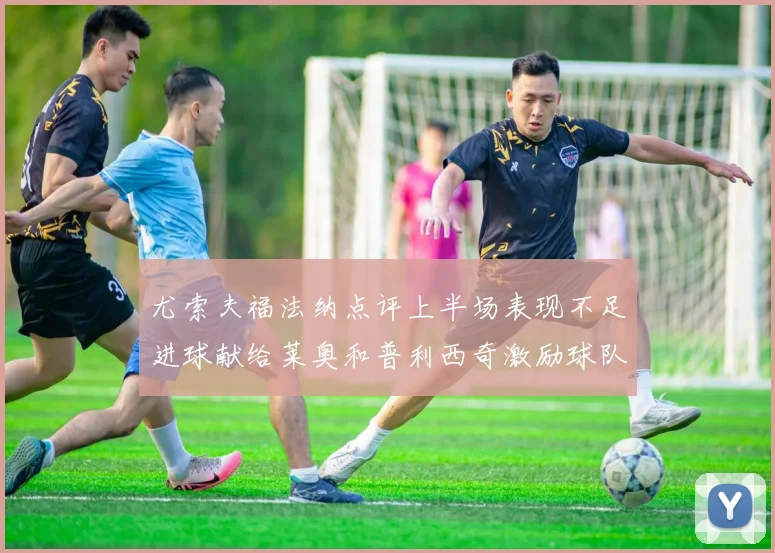 尤索夫福法纳点评上半场表现不足进球献给莱奥和普利西奇激励球队士气