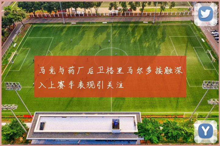 马竞与药厂后卫格里马尔多接触深入上赛季表现引关注