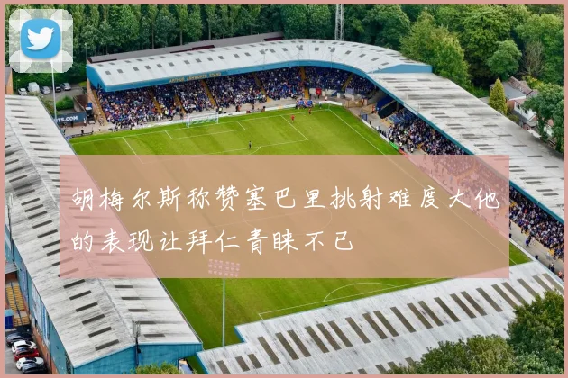 胡梅尔斯称赞塞巴里挑射难度大他的表现让拜仁青睐不已