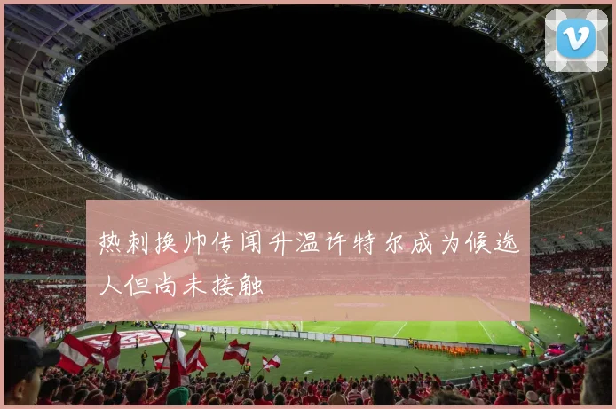 热刺换帅传闻升温许特尔成为候选人但尚未接触