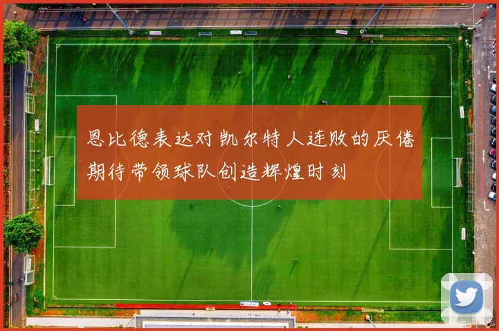 恩比德表达对凯尔特人连败的厌倦期待带领球队创造辉煌时刻