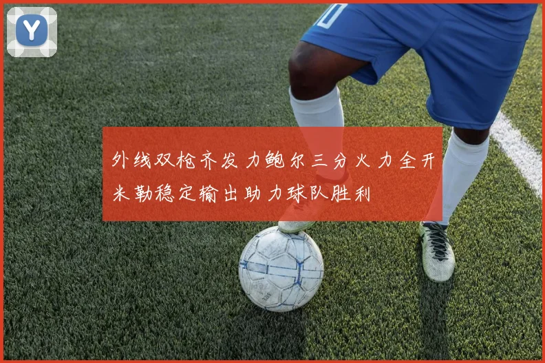 外线双枪齐发力鲍尔三分火力全开米勒稳定输出助力球队胜利