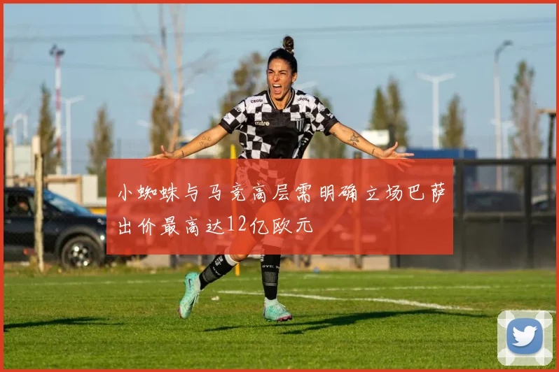 小蜘蛛与马竞高层需明确立场巴萨出价最高达12亿欧元