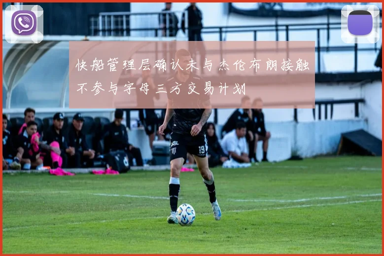 快船管理层确认未与杰伦布朗接触不参与字母三方交易计划