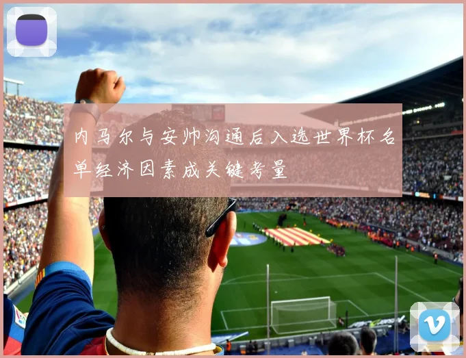内马尔与安帅沟通后入选世界杯名单经济因素成关键考量