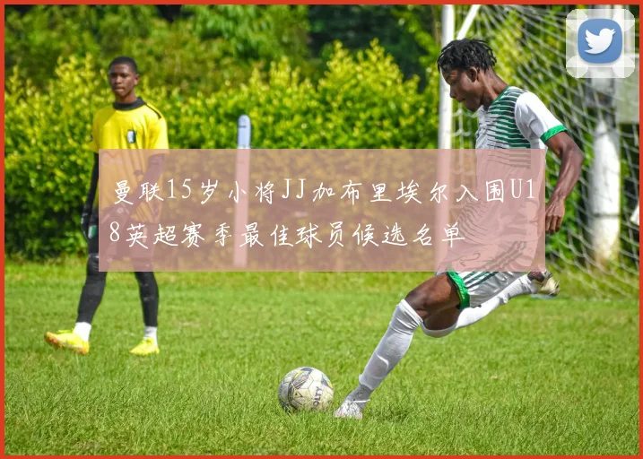 曼联15岁小将JJ加布里埃尔入围U18英超赛季最佳球员候选名单