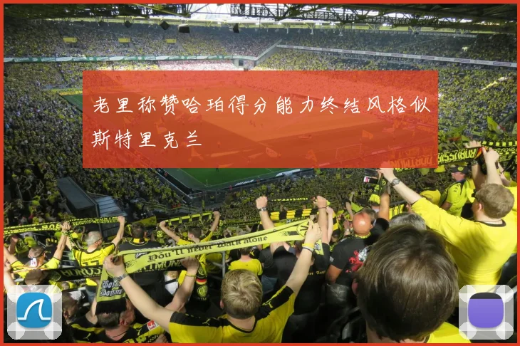 老里称赞哈珀得分能力终结风格似斯特里克兰