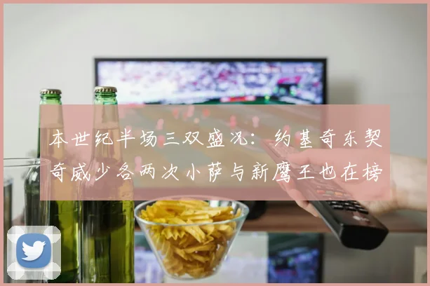 本世纪半场三双盛况：约基奇东契奇威少各两次小萨与新鹰王也在榜单之中