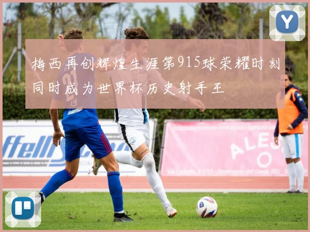 梅西再创辉煌生涯第915球荣耀时刻同时成为世界杯历史射手王