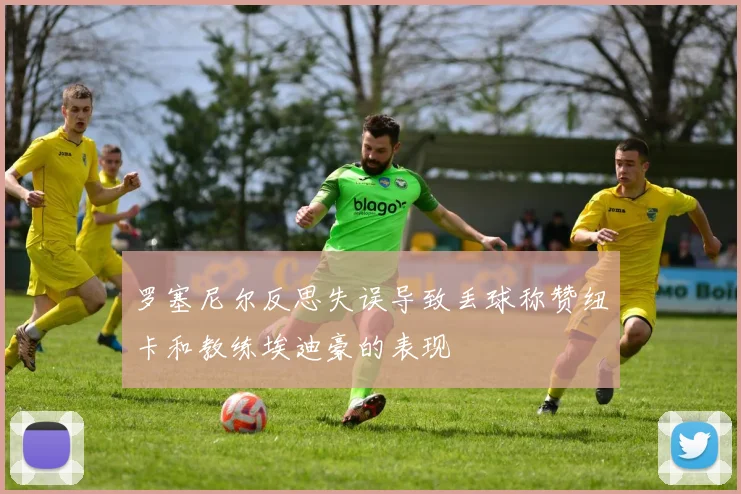 罗塞尼尔反思失误导致丢球称赞纽卡和教练埃迪豪的表现