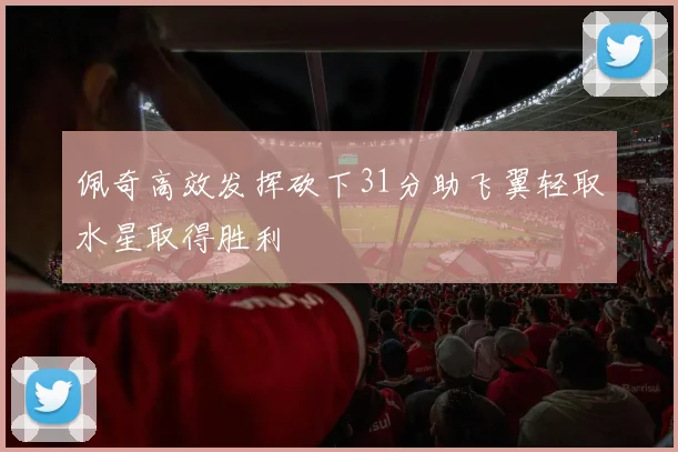 佩奇高效发挥砍下31分助飞翼轻取水星取得胜利