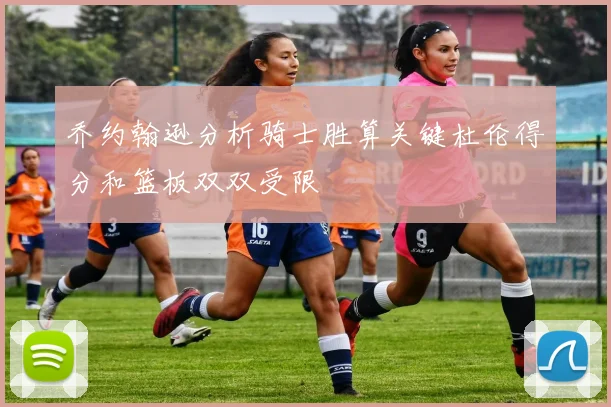 乔约翰逊分析骑士胜算关键杜伦得分和篮板双双受限