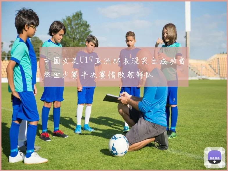 中国女足U17亚洲杯表现突出成功晋级世少赛半决赛惜败朝鲜队