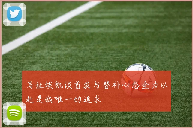 马杜埃凯谈首发与替补心态全力以赴是我唯一的追求