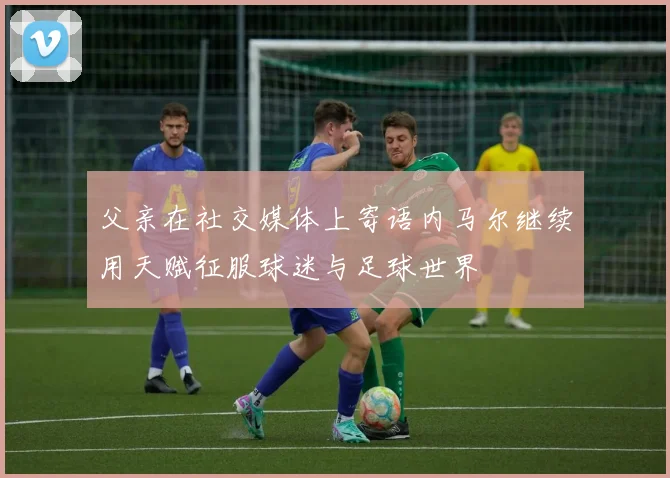 父亲在社交媒体上寄语内马尔继续用天赋征服球迷与足球世界
